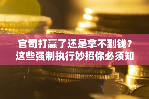 济南官司打赢了还是拿不到钱？这些强制执行妙招你必须知道