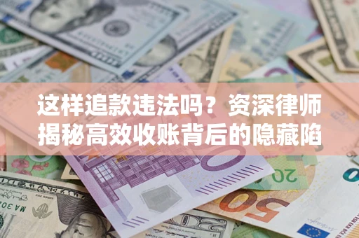 济南这样追款违法吗？资深律师揭秘高效收账背后的隐藏陷阱