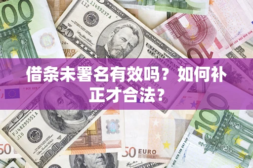 济南借条未署名有效吗？如何补正才合法？