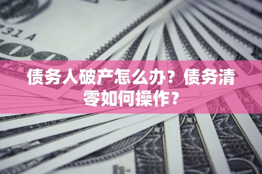 济南债务人破产怎么办？债务清零如何操作？