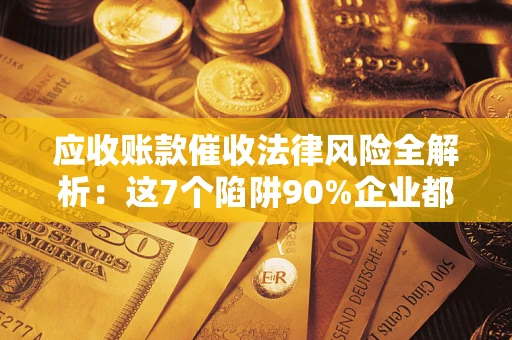 济南应收账款催收法律风险全解析：这7个陷阱90%企业都踩过（含合规应对指南）
