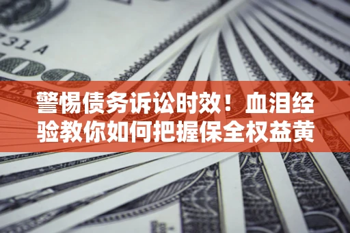 济南警惕债务诉讼时效！血泪经验教你如何把握保全权益黄金期