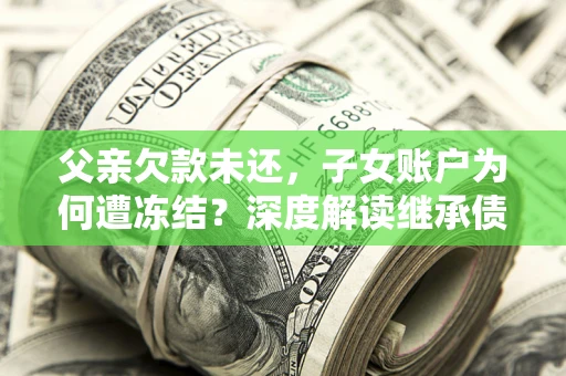 济南父亲欠款未还，子女账户为何遭冻结？深度解读继承债务迷局