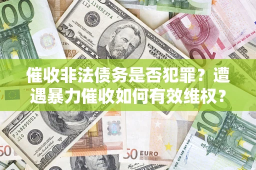 济南催收非法债务是否犯罪?遭遇暴力催收如何有效维权? 济南催收非法债务是否犯罪?遭遇暴力催收如何有效维权?