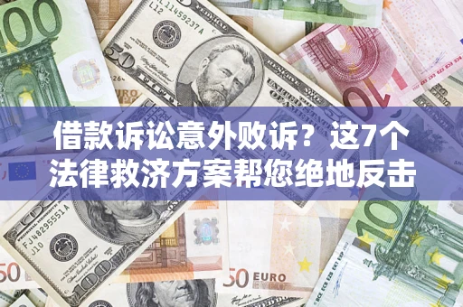 济南借款诉讼意外败诉？这7个法律救济方案帮您绝地反击！
