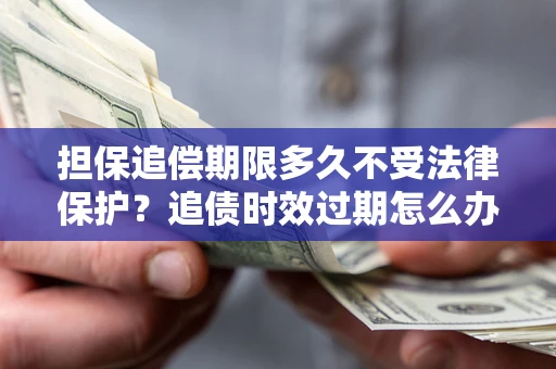 济南担保追偿期限多久不受法律保护？追债时效过期怎么办？