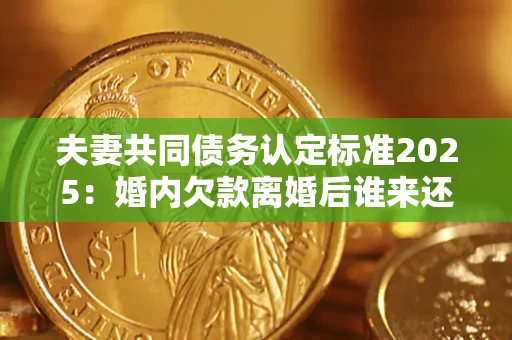 济南夫妻共同债务认定标准2025：婚内欠款离婚后谁来还？
