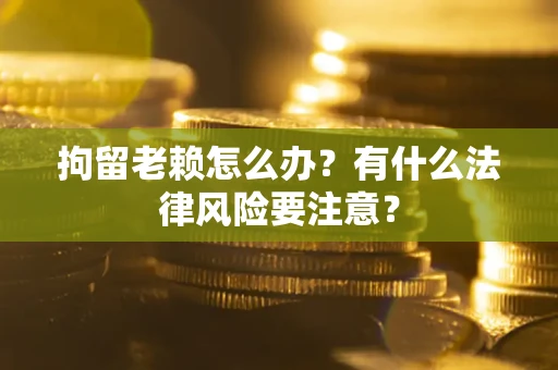 济南拘留老赖怎么办？有什么法律风险要注意？