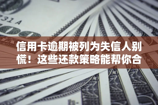 济南信用卡逾期被列为失信人别慌！这些还款策略能帮你合法止损
