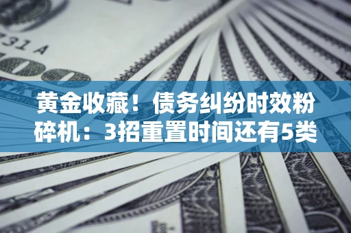 济南黄金收藏！债务纠纷时效粉碎机：3招重置时间还有5类不设年限的特殊债务