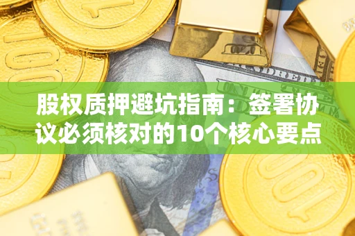 济南股权质押避坑指南:签署协议必须核对的10个核心要点 济南股权质押避坑指南:签署协议必须核对的10个核心要点