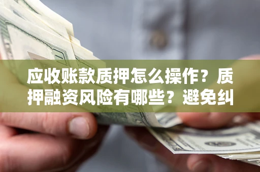 济南应收账款质押怎么操作？质押融资风险有哪些？避免纠纷高效融资技巧