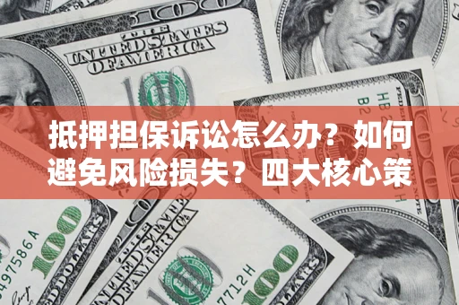 济南抵押担保诉讼怎么办？如何避免风险损失？四大核心策略全解读