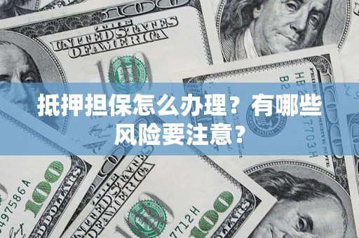 济南抵押担保怎么办理？有哪些风险要注意？