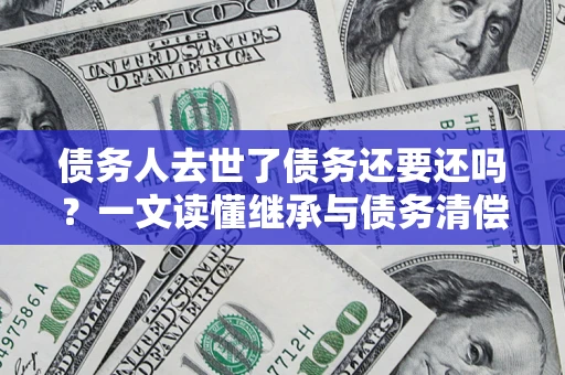 济南债务人去世了债务还要还吗？一文读懂继承与债务清偿
