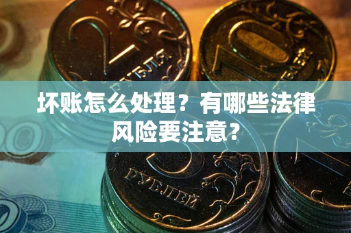济南坏账怎么处理？有哪些法律风险要注意？