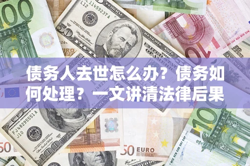 济南债务人去世怎么办？债务如何处理？一文讲清法律后果