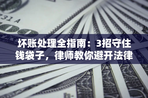 济南坏账处理全指南：3招守住钱袋子，律师教你避开法律雷区