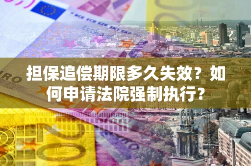 济南担保追偿期限多久失效？如何申请法院强制执行？