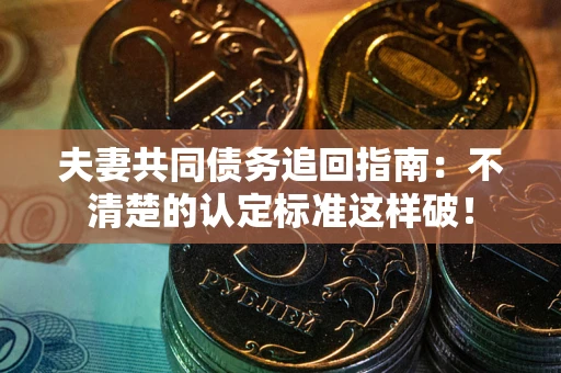 济南夫妻共同债务追回指南：不清楚的认定标准这样破！