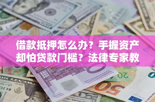 济南借款抵押怎么办？手握资产却怕贷款门槛？法律专家教你办抵押不踩坑
