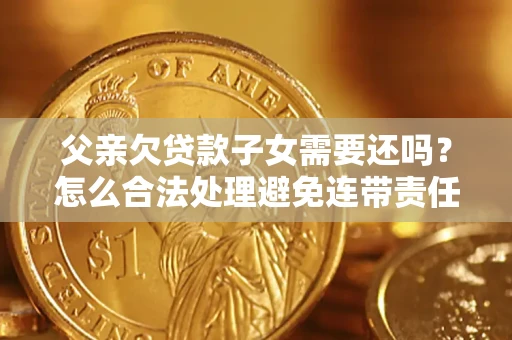 济南父亲欠贷款子女需要还吗？怎么合法处理避免连带责任？