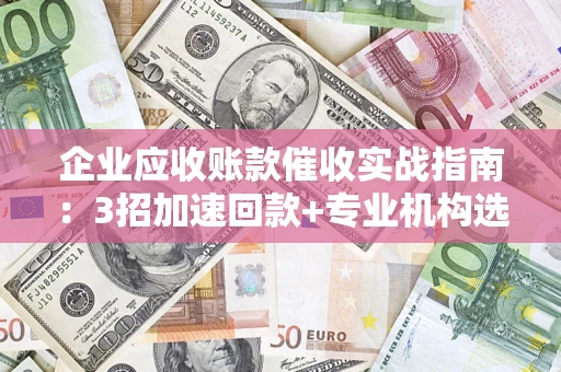 济南企业应收账款催收实战指南：3招加速回款+专业机构选择避坑