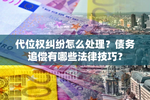 济南代位权纠纷怎么处理？债务追偿有哪些法律技巧？