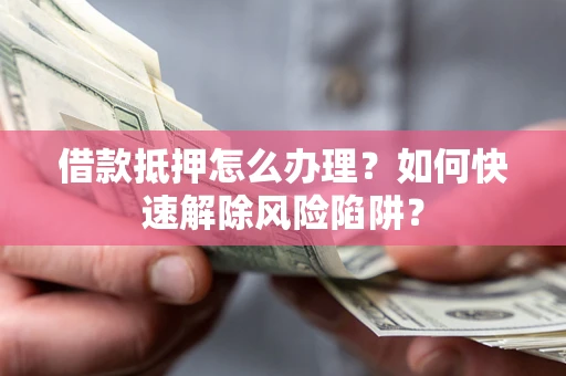 济南借款抵押怎么办理？如何快速解除风险陷阱？
