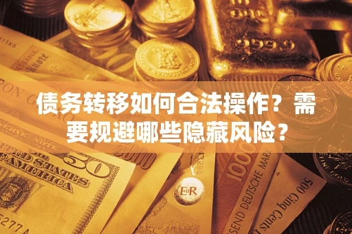 济南债务转移如何合法操作？需要规避哪些隐藏风险？