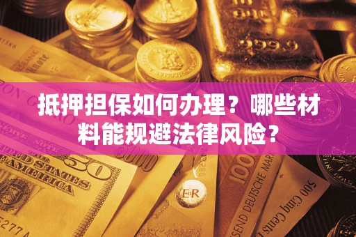 济南抵押担保如何办理？哪些材料能规避法律风险？