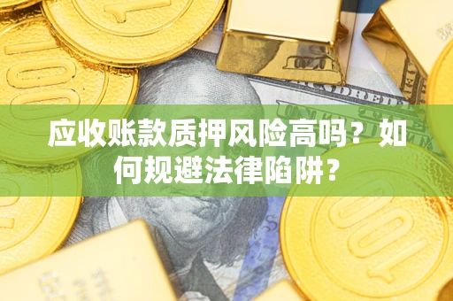 济南应收账款质押风险高吗？如何规避法律陷阱？