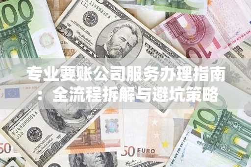 济南专业要账公司服务办理指南：全流程拆解与避坑策略