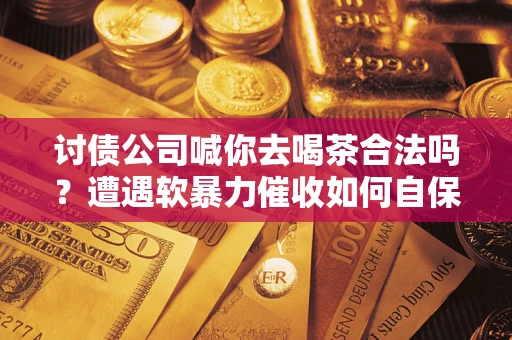 济南讨债公司喊你去喝茶合法吗？遭遇软暴力催收如何自保？