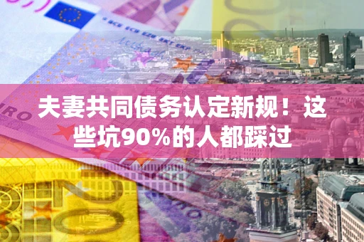 济南夫妻共同债务认定新规！这些坑90%的人都踩过