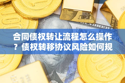 济南合同债权转让流程怎么操作？债权转移协议风险如何规避？