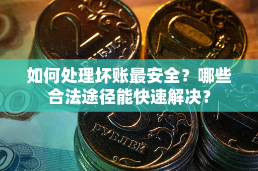 济南如何处理坏账最安全？哪些合法途径能快速解决？