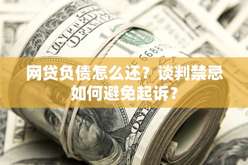 济南网贷负债怎么还？谈判禁忌如何避免起诉？