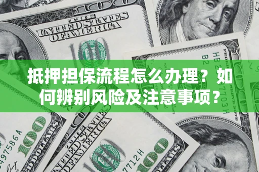 济南抵押担保流程怎么办理？如何辨别风险及注意事项？