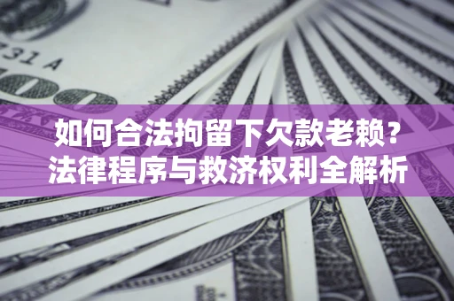 济南如何合法拘留下欠款老赖？法律程序与救济权利全解析