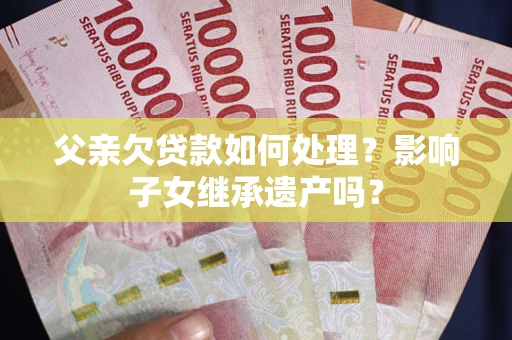 济南父亲欠贷款如何处理?影响子女继承遗产吗? 济南父亲欠贷款如何处理?影响子女继承遗产吗?