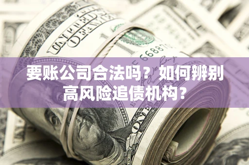 济南要账公司合法吗？如何辨别高风险追债机构？
