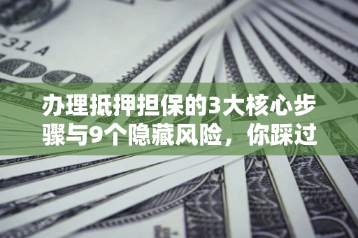 济南办理抵押担保的3大核心步骤与9个隐藏风险，你踩过哪个坑？