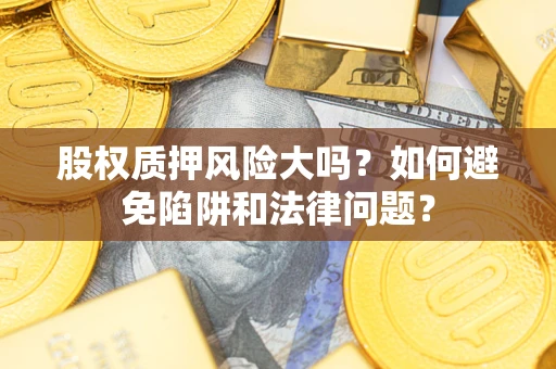 济南股权质押风险大吗？如何避免陷阱和法律问题？