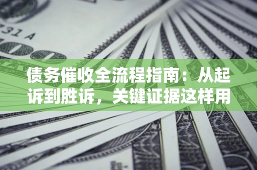 济南债务催收全流程指南：从起诉到胜诉，关键证据这样用