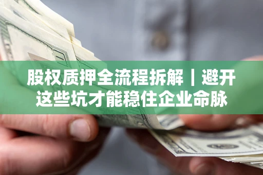 济南股权质押全流程拆解｜避开这些坑才能稳住企业命脉