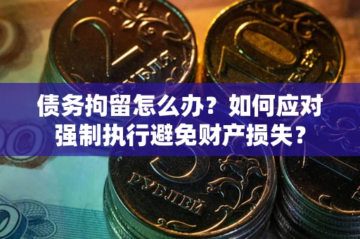 济南债务拘留怎么办？如何应对强制执行避免财产损失？