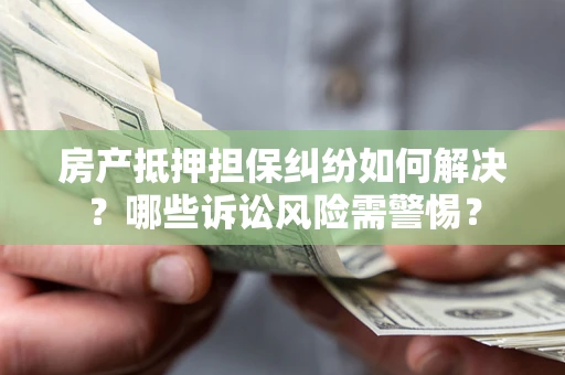 济南房产抵押担保纠纷如何解决？哪些诉讼风险需警惕？