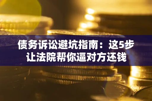 济南债务诉讼避坑指南：这5步让法院帮你逼对方还钱