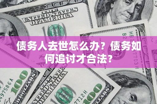 济南债务人去世怎么办？债务如何追讨才合法？